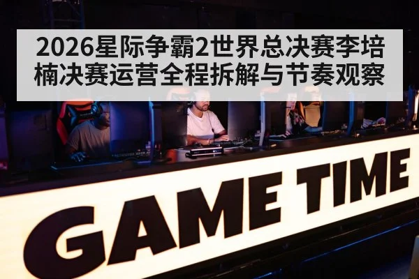 2026星际争霸2世界总决赛李培楠决赛运营全程拆解与节奏观察