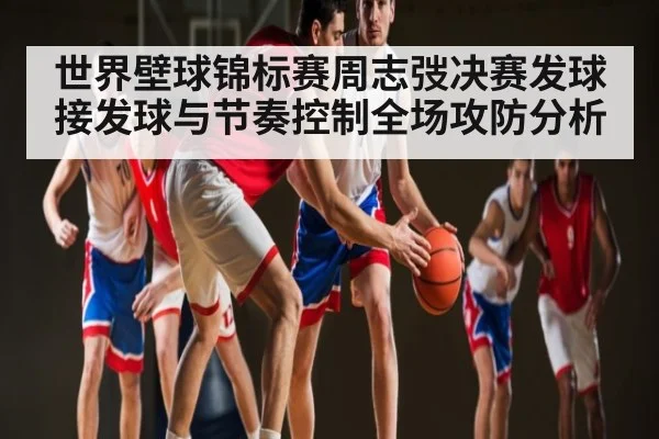 世界壁球锦标赛周志弢决赛发球接发球与节奏控制全场攻防分析