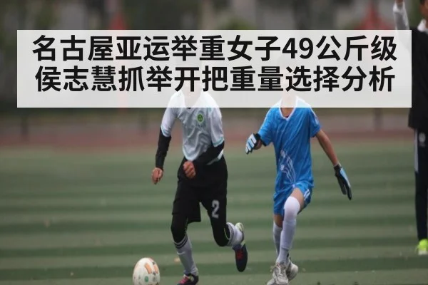 名古屋亚运举重女子49公斤级侯志慧抓举开把重量选择分析