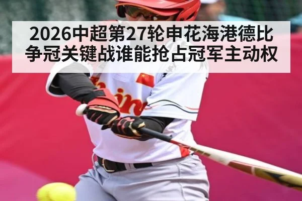 2026中超第27轮申花海港德比争冠关键战谁能抢占冠军主动权