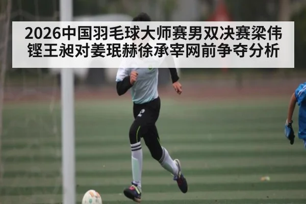 2026中国羽毛球大师赛男双决赛梁伟铿王昶对姜珉赫徐承宰网前争夺分析