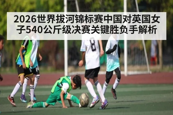 2026世界拔河锦标赛中国对英国女子540公斤级决赛关键胜负手解析