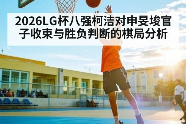 2026LG杯八强柯洁对申旻埈官子收束与胜负判断的棋局分析