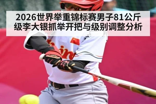 2026世界举重锦标赛男子81公斤级李大银抓举开把与级别调整分析
